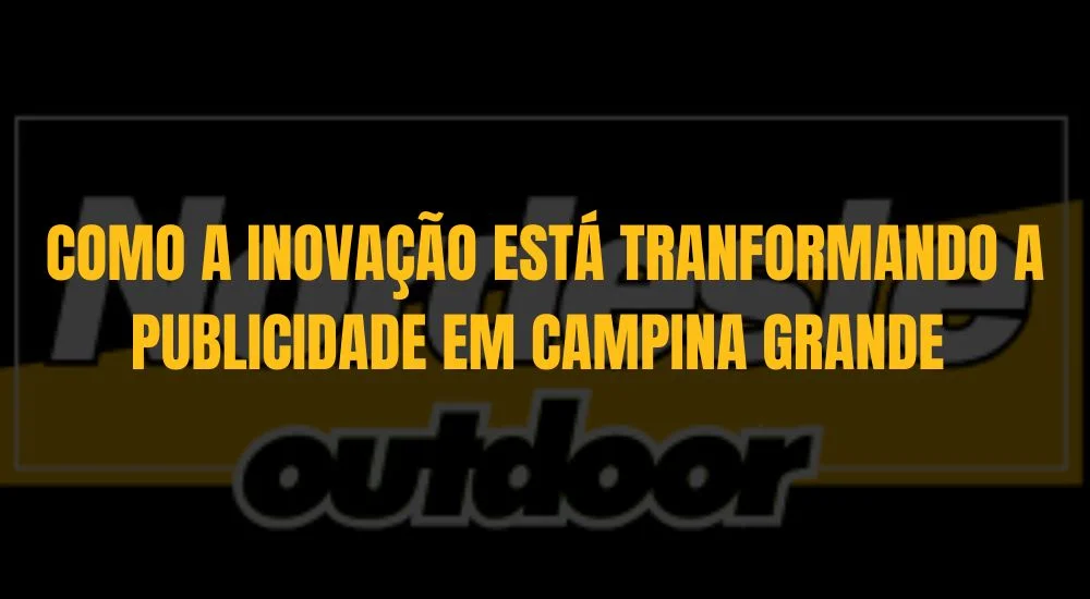 COMO A INOVAÇÃO ESTÁ TRANFORMANDO A PUBLICIDADE EM CAMPINA GRANDE 