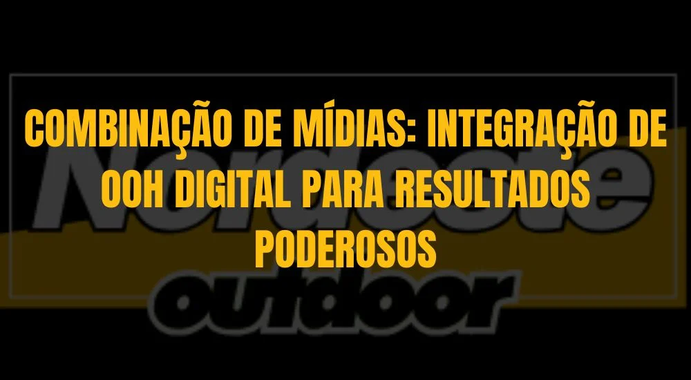 COMBINAÇÃO DE MÍDIAS: INTEGRAÇÃO DE OOH DIGITAL PARA RESULTADOS PODEROSOS