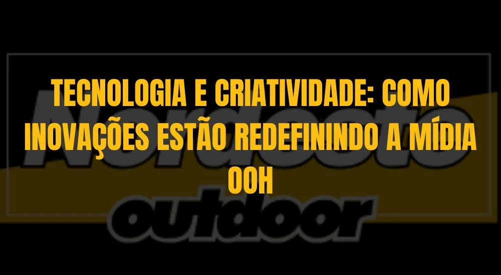 TECNOLOGIA E CRIATIVIDADE: COMO INOVAÇÕES ESTÃO REDEFININDO A MÍDIA OOH