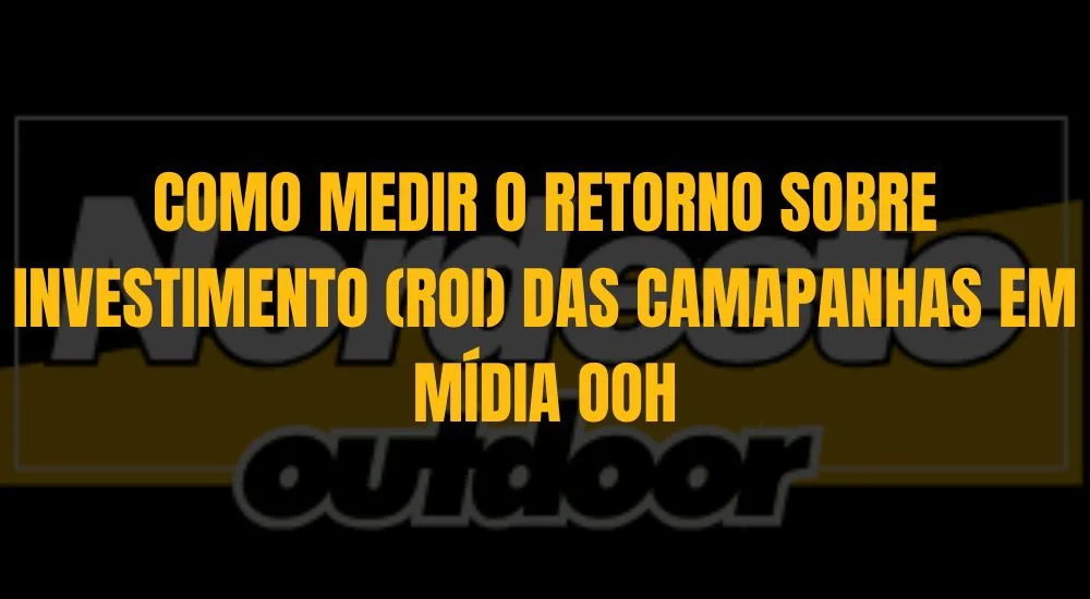 COMO MEDIR O RETORNO SOBRE INVESTIMENTO(ROI) DAS CAMAPANHAS EM MÍDIA OOH