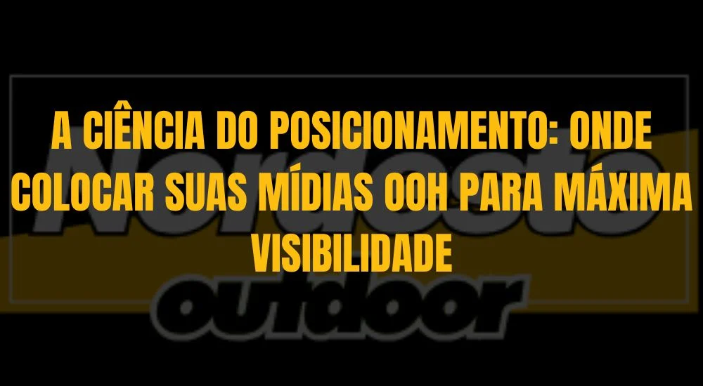 A CIÊNCIA DO POSICIONAMENTO: ONDE COLOCAR SUAS MÍDIAS OOH PARA MÁXIMA VISIBILIDADE