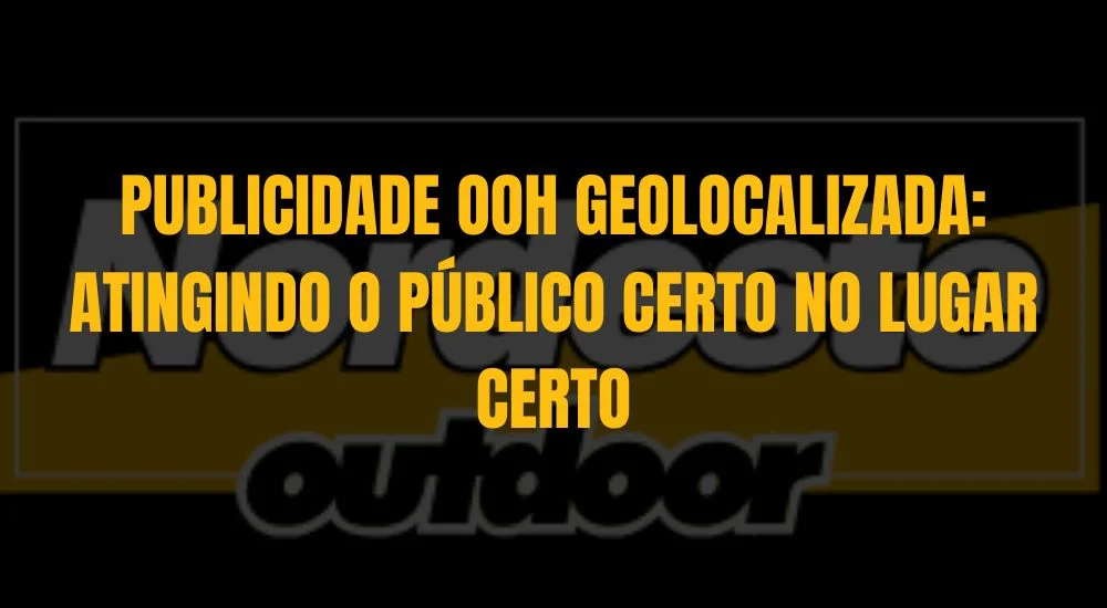 PUBLICIDADE OOH GEOLOCALIZADA: ATINGINDO O PÚBLICO CERTO NO LUGAR CERTO