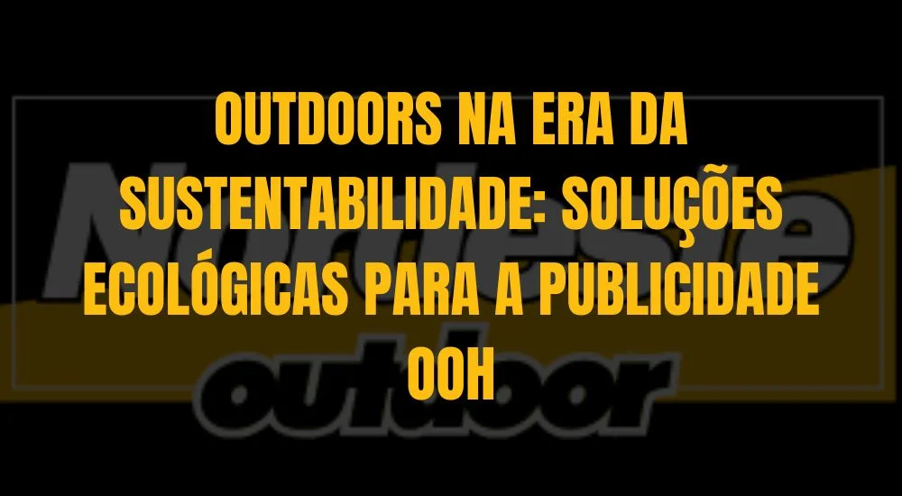 OUTDOORS NA ERA DA SUSTENTABILIDADE: SOLUÇÕES ECOLÓGICAS PARA A PUBLICIDADE OOH