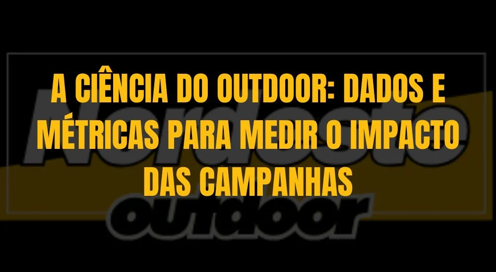 A CIÊNCIA DO OUTDOOR: DADOS E MÉTRICAS PARA MEDIR O IMPACTO DAS CAMPANHAS